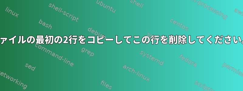 ファイルの最初の2行をコピーしてこの行を削除してください。