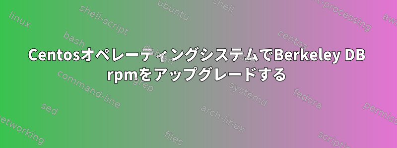 CentosオペレーティングシステムでBerkeley DB rpmをアップグレードする