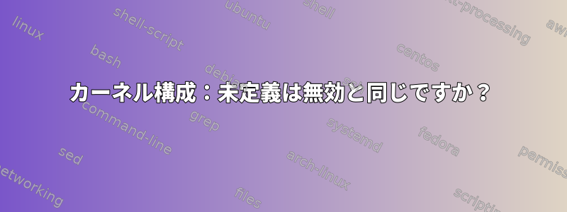 カーネル構成：未定義は無効と同じですか？