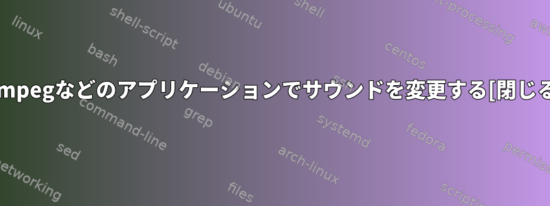 ffmpegなどのアプリケーションでサウンドを変更する[閉じる]