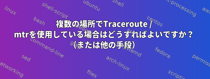 複数の場所でTraceroute / mtrを使用している場合はどうすればよいですか？ （または他の手段）