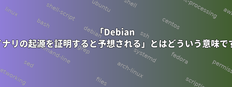 「Debian がバイナリの起源を証明すると予想される」とはどういう意味ですか？