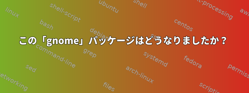 この「gnome」パッケージはどうなりましたか？