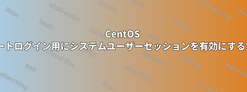 CentOS 7でリモートログイン用にシステムユーザーセッションを有効にする方法は？