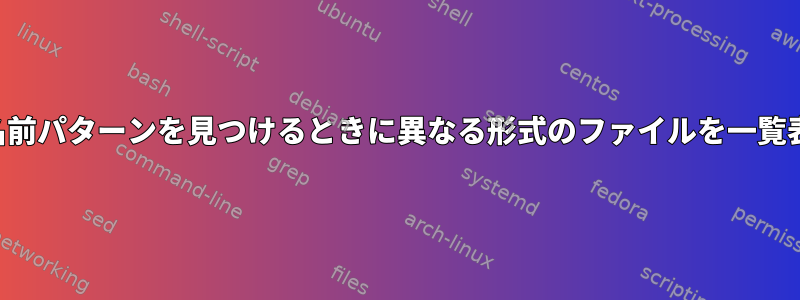 特定の名前パターンを見つけるときに異なる形式のファイルを一覧表示する