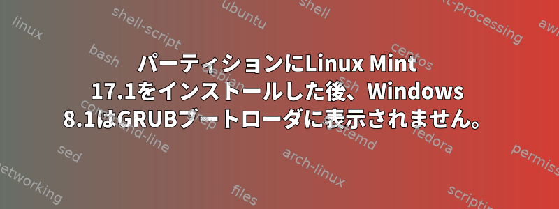 パーティションにLinux Mint 17.1をインストールした後、Windows 8.1はGRUBブートローダに表示されません。