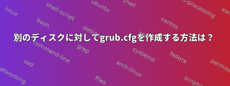 別のディスクに対してgrub.cfgを作成する方法は？