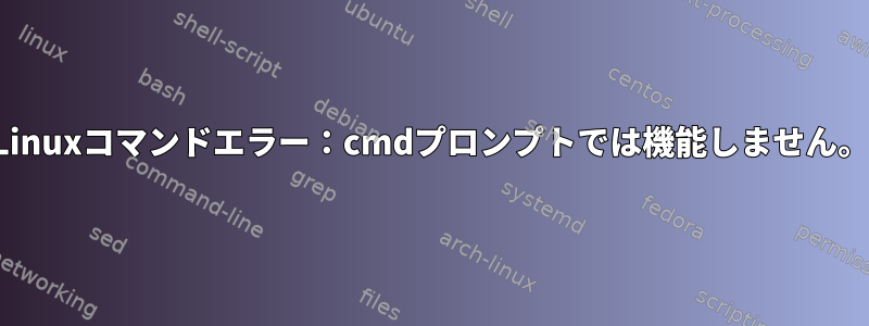 Linuxコマンドエラー：cmdプロンプトでは機能しません。