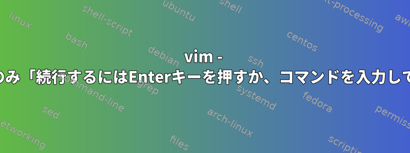 vim - ロード直後にのみ「続行するにはEnterキーを押すか、コマンドを入力してください」？