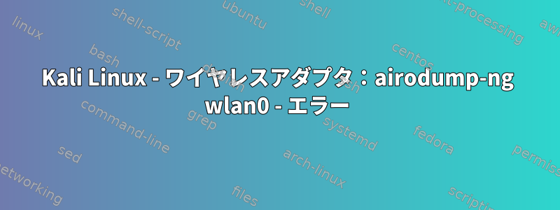 Kali Linux - ワイヤレスアダプタ：airodump-ng wlan0 - エラー