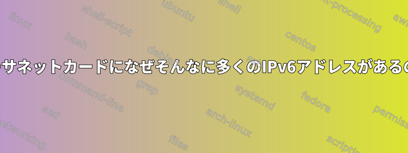 単一のイーサネットカードになぜそんなに多くのIPv6アドレスがあるのですか？