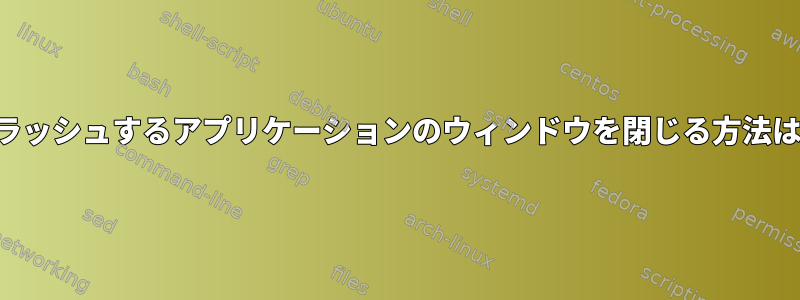 クラッシュするアプリケーションのウィンドウを閉じる方法は？