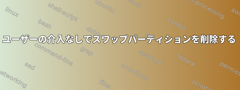 ユーザーの介入なしでスワップパーティションを削除する