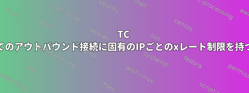 TC qdiscsのQoS：すべてのアウトバウンド接続に固有のIPごとのxレート制限を持つことはできますか？