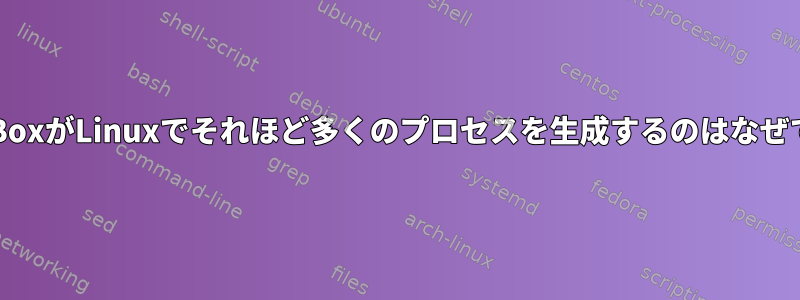 VirtualBoxがLinuxでそれほど多くのプロセスを生成するのはなぜですか？