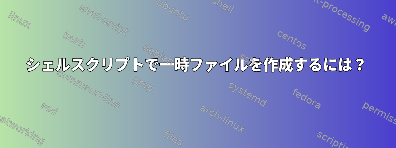 シェルスクリプトで一時ファイルを作成するには？