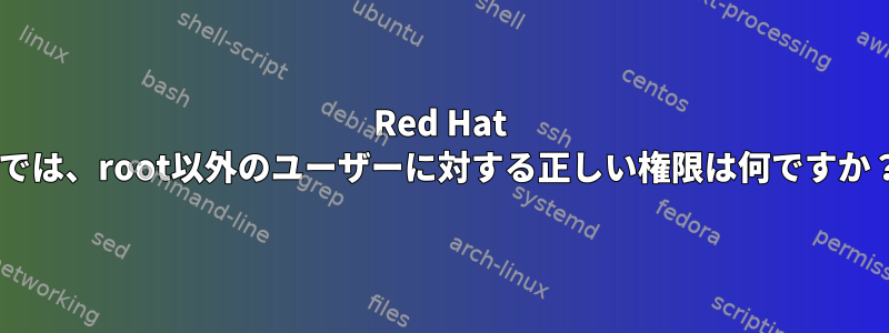 Red Hat 7では、root以外のユーザーに対する正しい権限は何ですか？