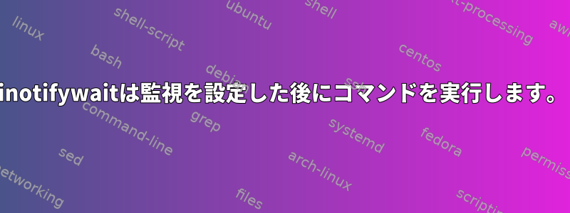 inotifywaitは監視を設定した後にコマンドを実行します。