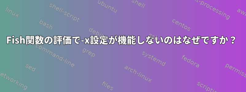 Fish関数の評価で-x設定が機能しないのはなぜですか？