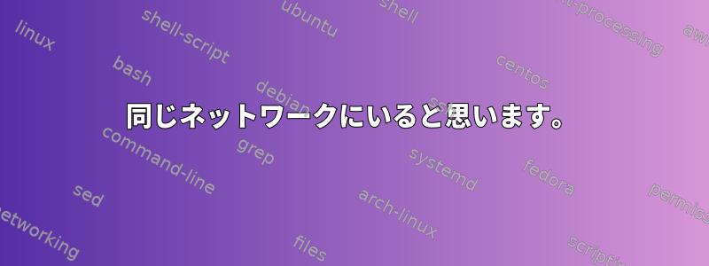 同じネットワークにいると思います。