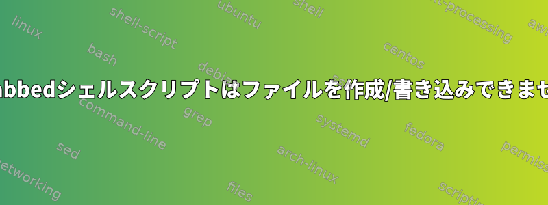 Crotabbedシェルスクリプトはファイルを作成/書き込みできません。