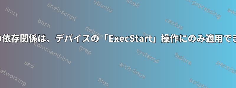 システムの依存関係は、デバイスの「ExecStart」操作にのみ適用できますか？