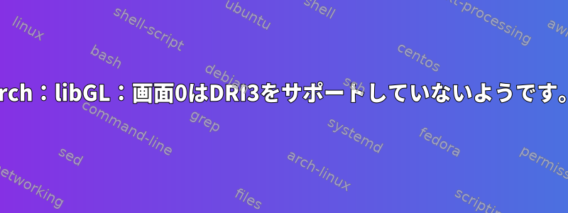 Arch：libGL：画面0はDRI3をサポートしていないようです。