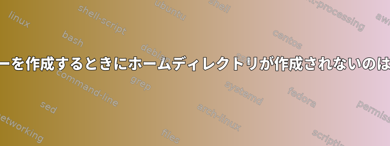 新しいユーザーを作成するときにホームディレクトリが作成されないのはなぜですか？