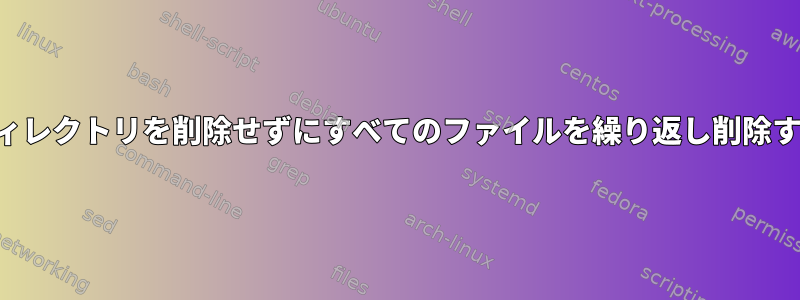 ディレクトリを削除せずにすべてのファイルを繰り返し削除する