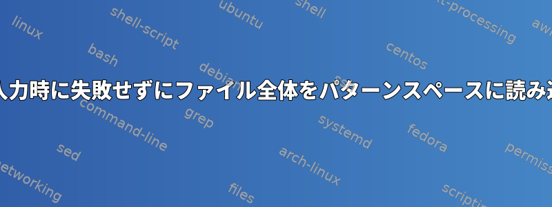 sed：1行入力時に失敗せずにファイル全体をパターンスペースに読み込みます。