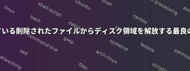 開いている削除されたファイルからディスク領域を解放する最良の方法