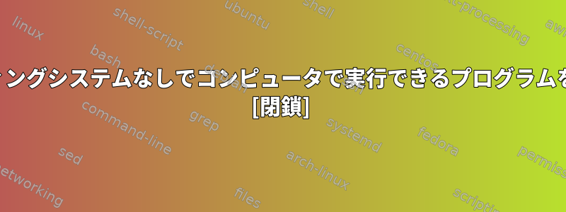 オペレーティングシステムなしでコンピュータで実行できるプログラムを書くには？ [閉鎖]