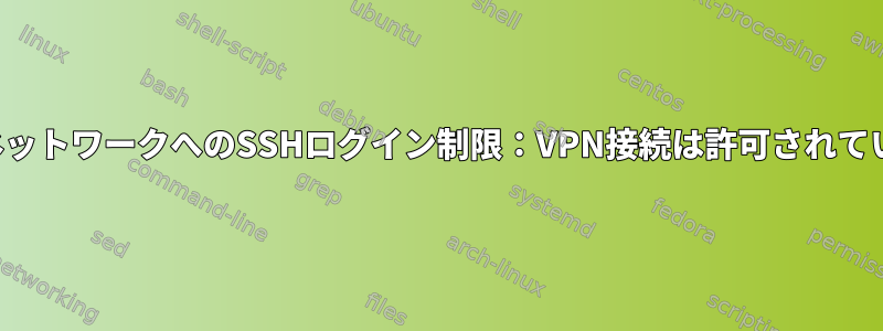 ローカルネットワークへのSSHログイン制限：VPN接続は許可されていません。