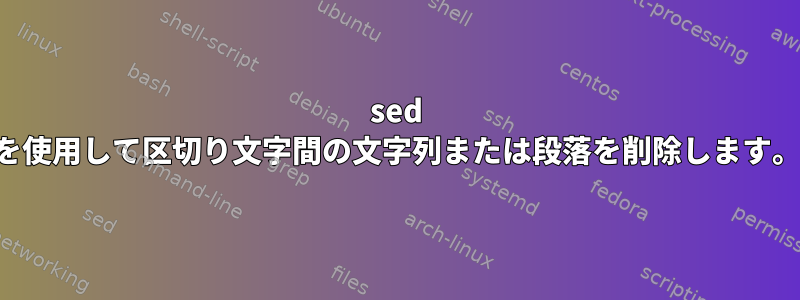 sed を使用して区切り文字間の文字列または段落を削除します。