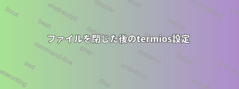 ファイルを閉じた後のtermios設定