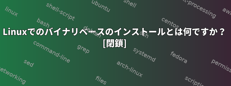 Linuxでのバイナリベースのインストールとは何ですか？ [閉鎖]