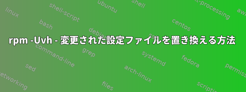 rpm -Uvh - 変更された設定ファイルを置き換える方法