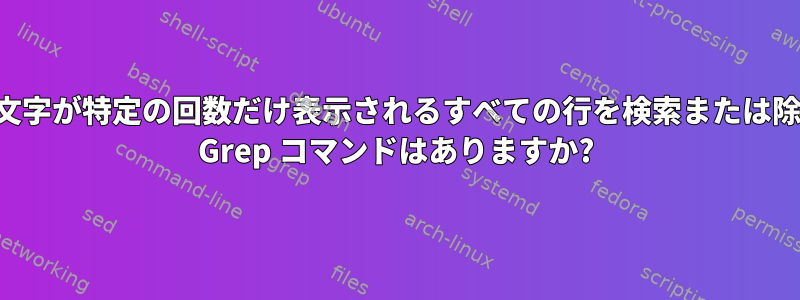 区切り文字が特定の回数だけ表示されるすべての行を検索または除外する Grep コマンドはありますか?