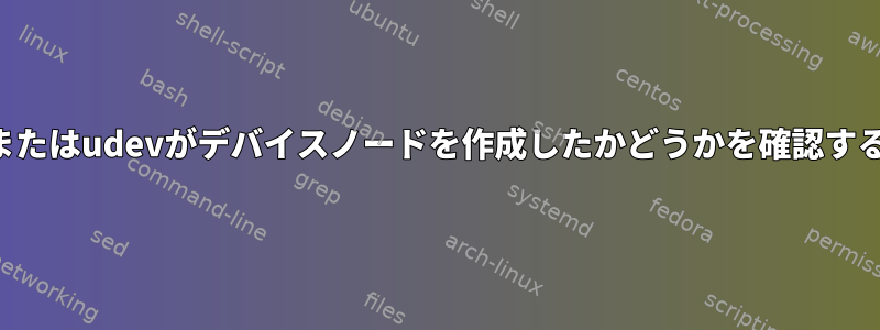 カーネルまたはudevがデバイスノードを作成したかどうかを確認する方法は？