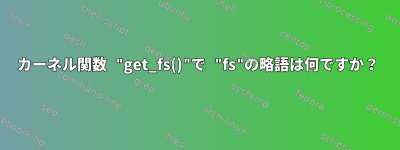 カーネル関数 "get_fs()"で "fs"の略語は何ですか？