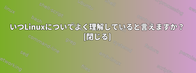 いつLinuxについてよく理解していると言えますか？ [閉じる]