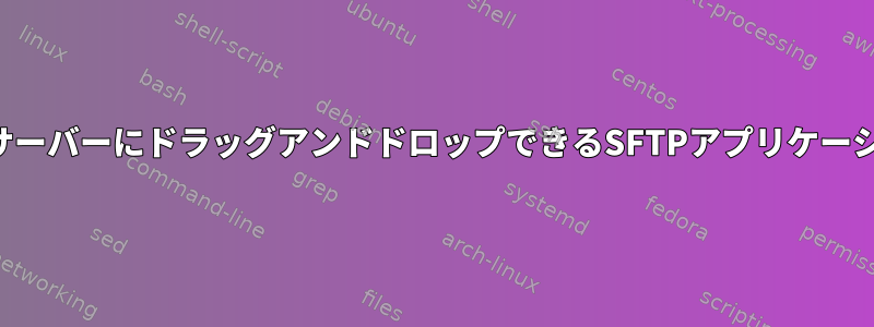 デスクトップからサーバーにドラッグアンドドロップできるSFTPアプリケーションは何ですか？