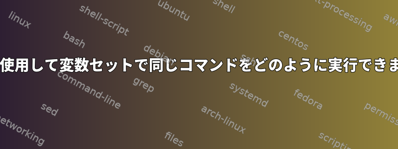 Bashを使用して変数セットで同じコマンドをどのように実行できますか？