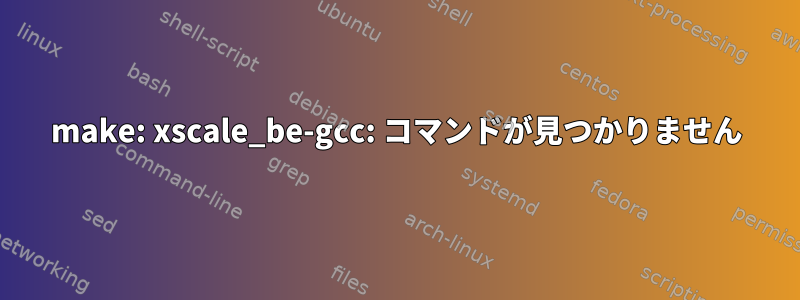 make: xscale_be-gcc: コマンドが見つかりません