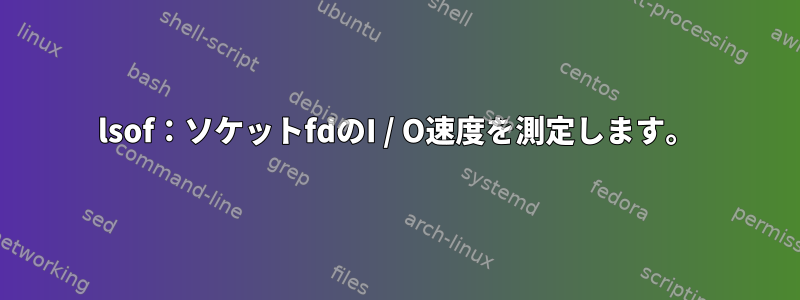 lsof：ソケットfdのI / O速度を測定します。