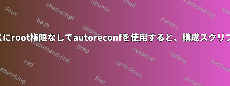 プレフィックスパスにroot権限なしでautoreconfを使用すると、構成スクリプトが破損します。