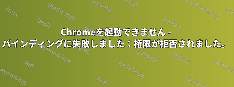 Chromeを起動できません - バインディングに失敗しました：権限が拒否されました。