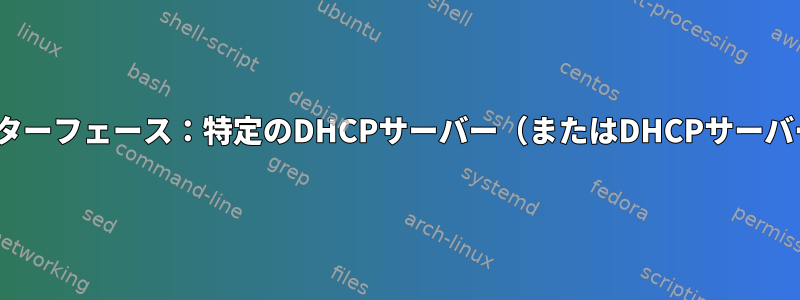 Linux仮想ネットワークインターフェース：特定のDHCPサーバー（またはDHCPサーバーの範囲）を指定しますか？