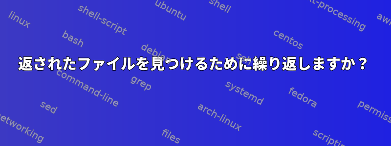 返されたファイルを見つけるために繰り返しますか？