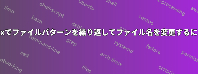 Linuxでファイルパターンを繰り返してファイル名を変更するには？